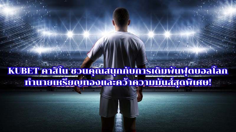 KUBET คาสิโน ชวนคุณสนุกกับการเดิมพันฟุตบอลโลก ทำนายเหรียญทองและคว้าความมันส์สุดพิเศษ!