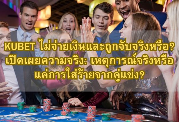 KUBET ไม่จ่ายเงินและถูกจับจริงหรือ? เปิดเผยความจริง: เหตุการณ์จริงหรือแค่การใส่ร้ายจากคู่แข่ง?
