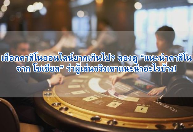 เลือกคาสิโนออนไลน์ยากเกินไป? ลองดู “แนะนำคาสิโนจาก โซเชียล” ว่าผู้เล่นจริงเขาแนะนำอะไรบ้าง!