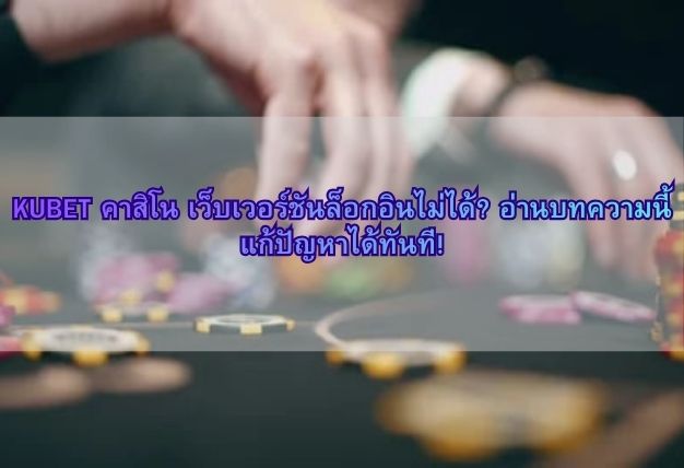 KUBET คาสิโน เว็บเวอร์ชันล็อกอินไม่ได้? อ่านบทความนี้แก้ปัญหาได้ทันที!